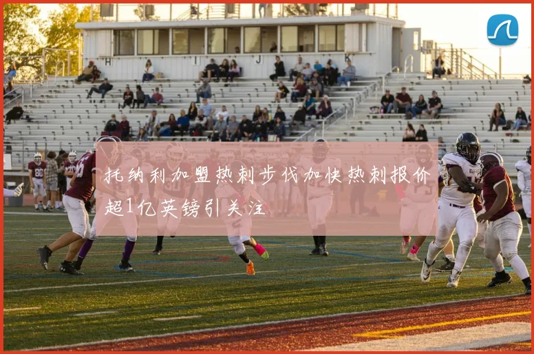 托纳利加盟热刺步伐加快热刺报价超1亿英镑引关注