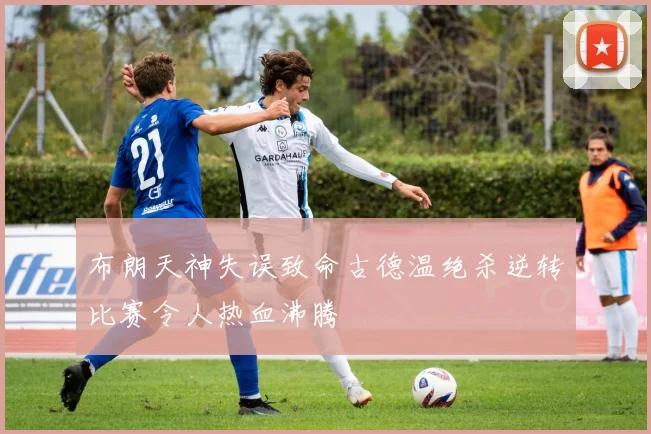 布朗天神失误致命古德温绝杀逆转比赛令人热血沸腾