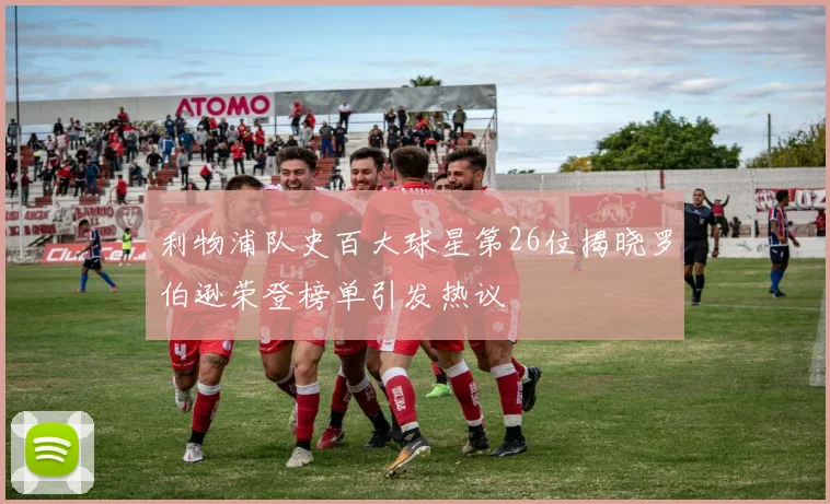利物浦队史百大球星第26位揭晓罗伯逊荣登榜单引发热议