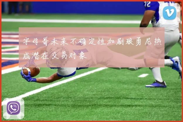 字母哥未来不确定性加剧狼勇尼热成潜在交易对象