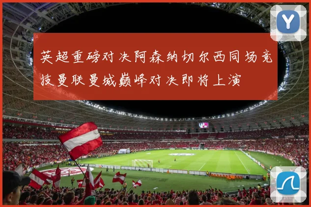 英超重磅对决阿森纳切尔西同场竞技曼联曼城巅峰对决即将上演