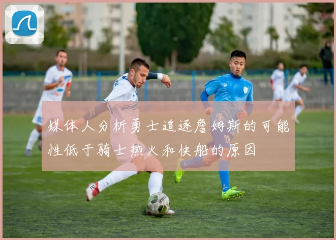 媒体人分析勇士追逐詹姆斯的可能性低于骑士热火和快船的原因