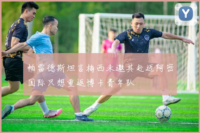 帕雷德斯坦言梅西未邀其赴迈阿密国际只想重返博卡青年队
