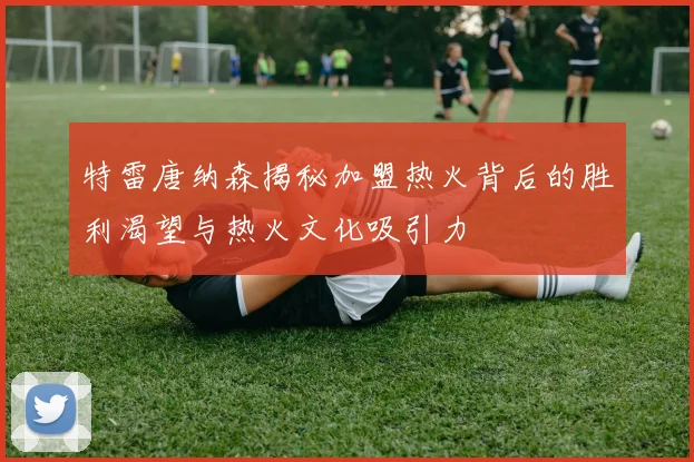特雷唐纳森揭秘加盟热火背后的胜利渴望与热火文化吸引力