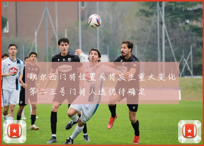 切尔西门将位置或将发生重大变化第二三号门将人选仍待确定