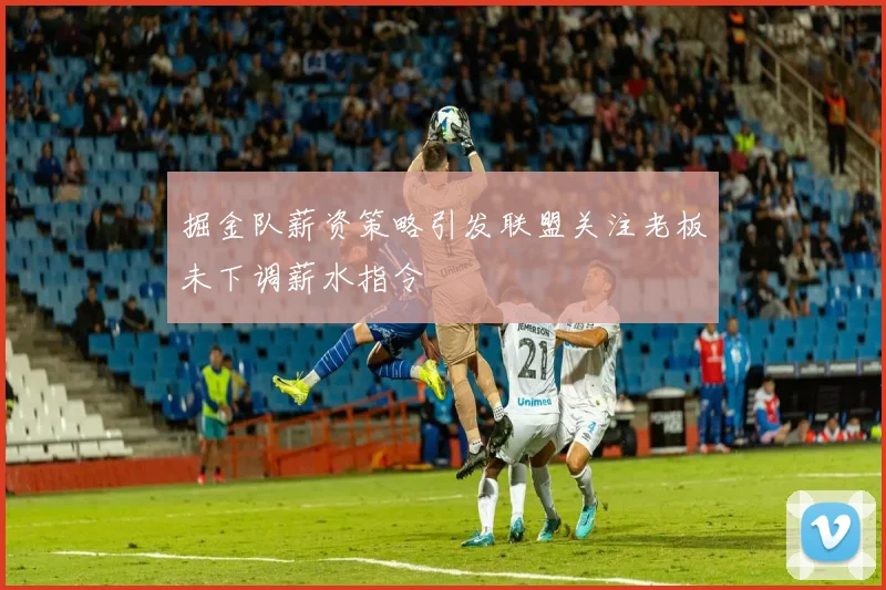 掘金队薪资策略引发联盟关注老板未下调薪水指令