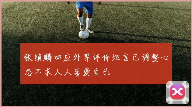 张镇麟回应外界评价坦言已调整心态不求人人喜爱自己