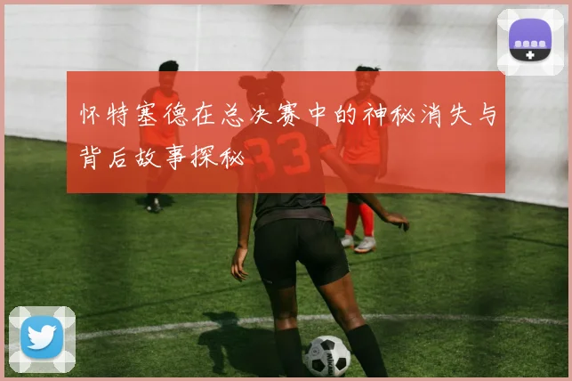怀特塞德在总决赛中的神秘消失与背后故事探秘