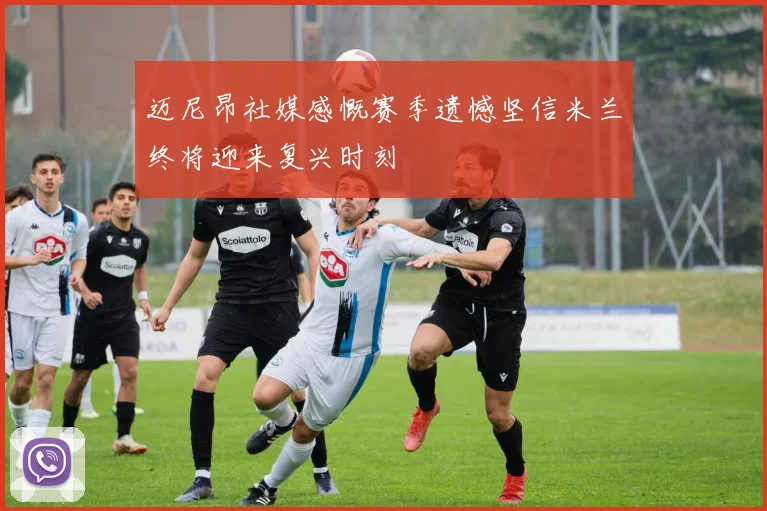 迈尼昂社媒感慨赛季遗憾坚信米兰终将迎来复兴时刻