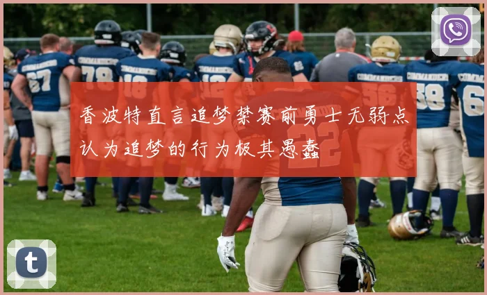 香波特直言追梦禁赛前勇士无弱点认为追梦的行为极其愚蠢