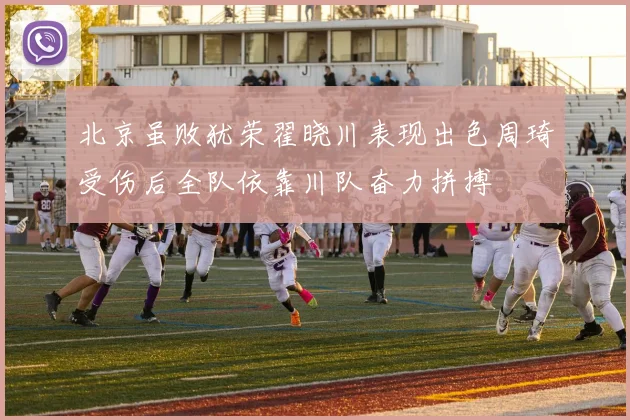 北京虽败犹荣翟晓川表现出色周琦受伤后全队依靠川队奋力拼搏