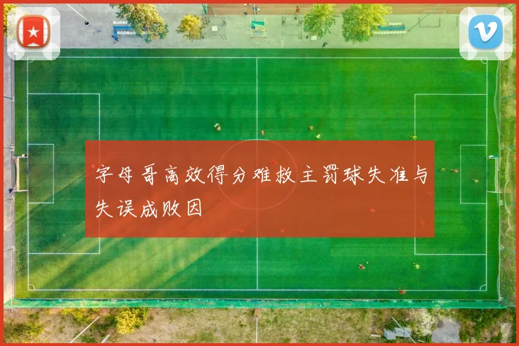字母哥高效得分难救主罚球失准与失误成败因