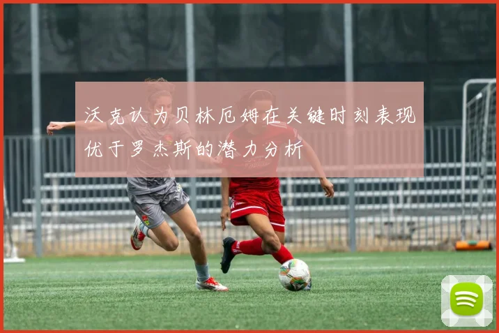 沃克认为贝林厄姆在关键时刻表现优于罗杰斯的潜力分析