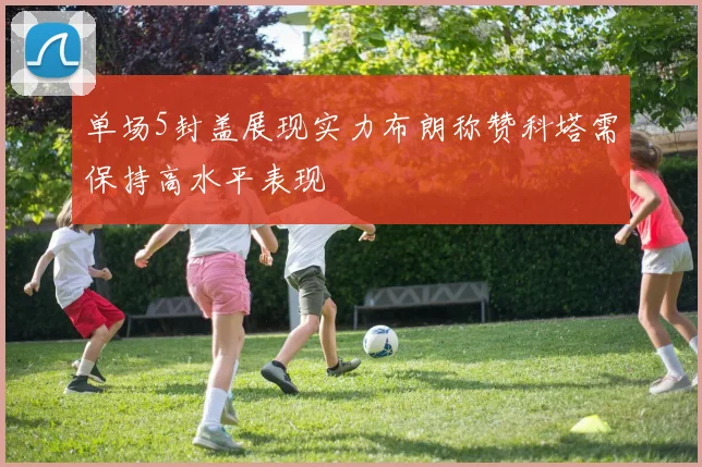 单场5封盖展现实力布朗称赞科塔需保持高水平表现