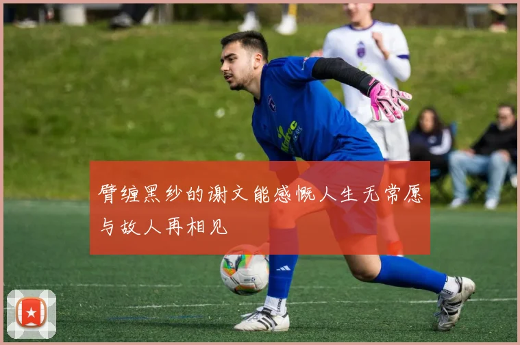 臂缠黑纱的谢文能感慨人生无常愿与故人再相见