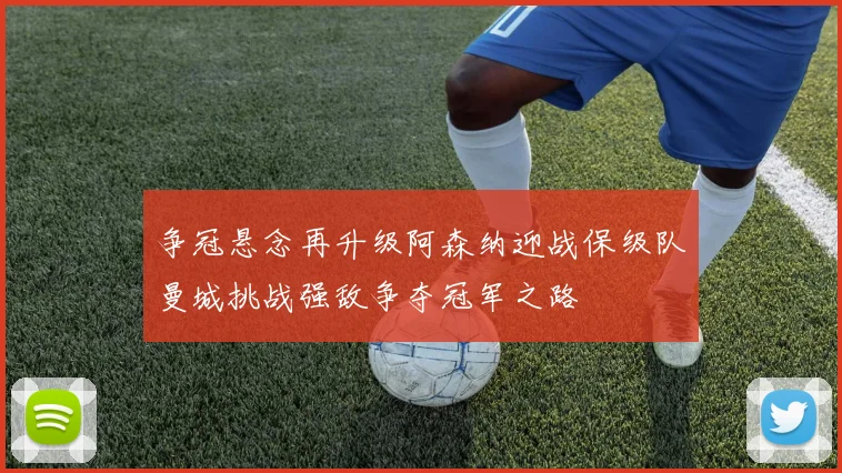 争冠悬念再升级阿森纳迎战保级队曼城挑战强敌争夺冠军之路