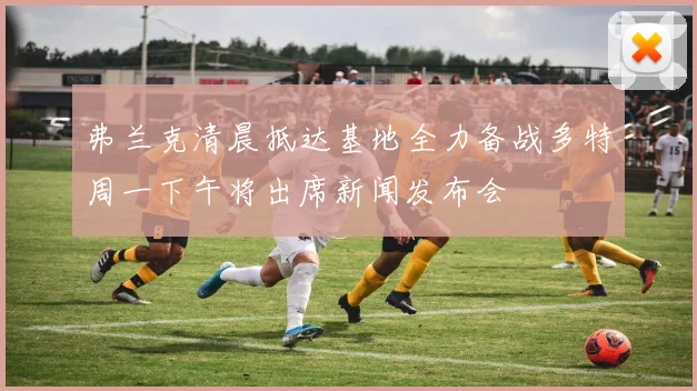 弗兰克清晨抵达基地全力备战多特周一下午将出席新闻发布会