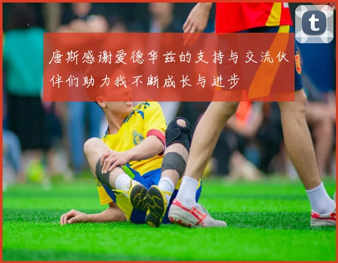 唐斯感谢爱德华兹的支持与交流伙伴们助力我不断成长与进步