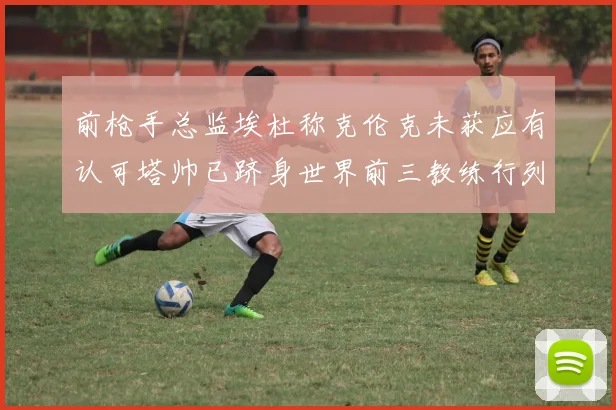 前枪手总监埃杜称克伦克未获应有认可塔帅已跻身世界前三教练行列