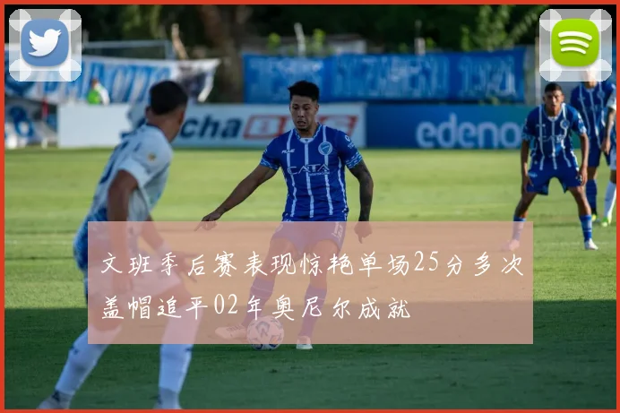 文班季后赛表现惊艳单场25分多次盖帽追平02年奥尼尔成就