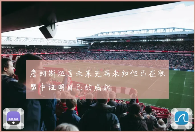 詹姆斯坦言未来充满未知但已在联盟中证明自己的成就