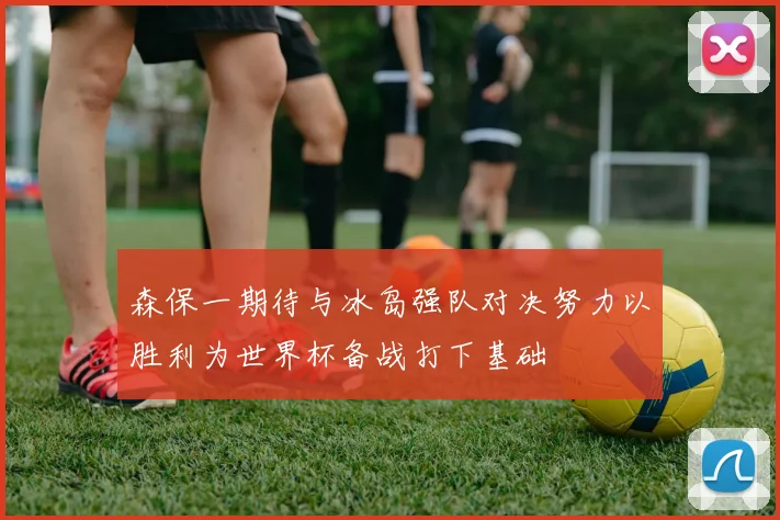 森保一期待与冰岛强队对决努力以胜利为世界杯备战打下基础