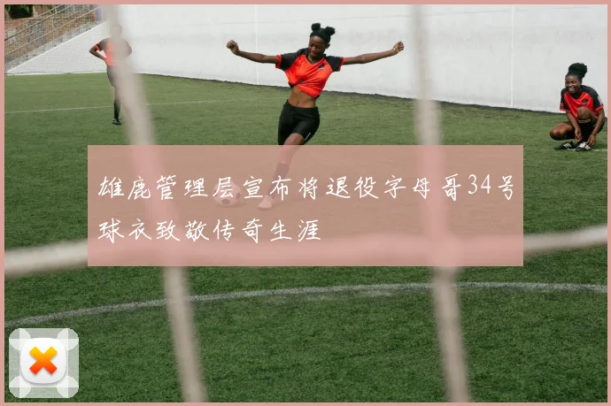 雄鹿管理层宣布将退役字母哥34号球衣致敬传奇生涯