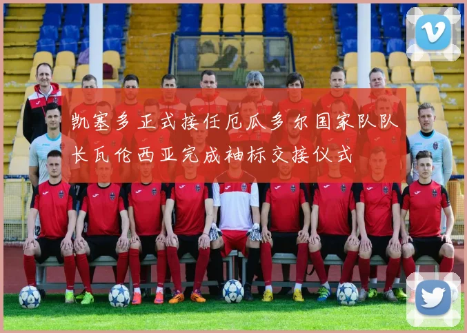凯塞多正式接任厄瓜多尔国家队队长瓦伦西亚完成袖标交接仪式