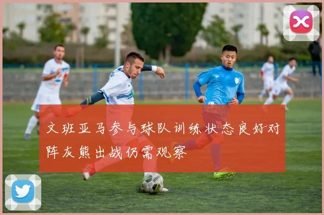 文班亚马参与球队训练状态良好对阵灰熊出战仍需观察