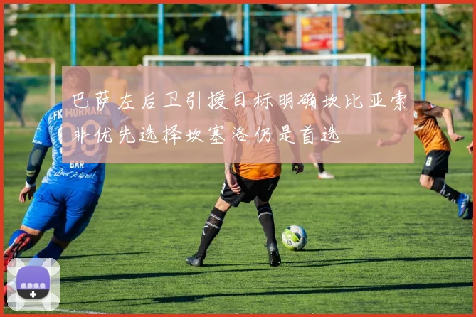巴萨左后卫引援目标明确坎比亚索非优先选择坎塞洛仍是首选