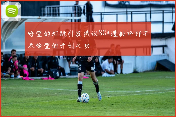 哈登的虾跳引发热议SGA遭批评却不及哈登的开创之功